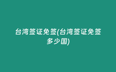 台湾签证免签(台湾签证免签多少国)