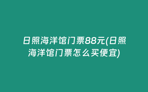 日照海洋馆门票88元(日照海洋馆门票怎么买便宜)