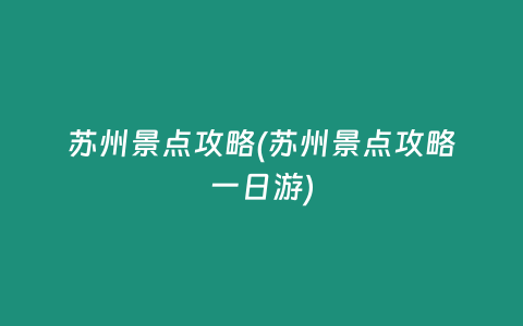 苏州景点攻略(苏州景点攻略一日游)