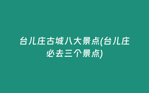 台儿庄古城八大景点(台儿庄必去三个景点)