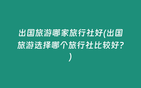 出国旅游哪家旅行社好(出国旅游选择哪个旅行社比较好？)