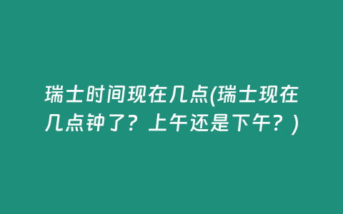 瑞士时间现在几点(瑞士现在几点钟了？上午还是下午？)