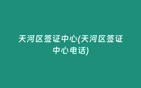 天河区签证中心(天河区签证中心电话)