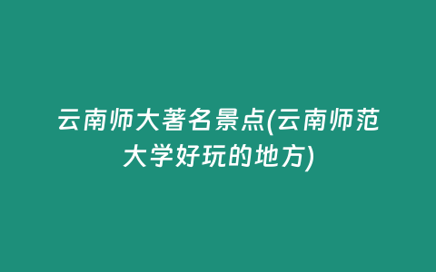 云南师大著名景点(云南师范大学好玩的地方)