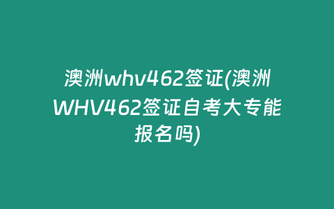 澳洲whv462签证(澳洲WHV462签证自考大专能报名吗)