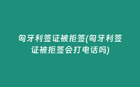 匈牙利签证被拒签(匈牙利签证被拒签会打电话吗)