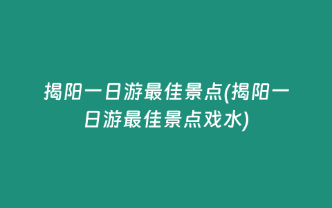 揭阳一日游最佳景点(揭阳一日游最佳景点戏水)