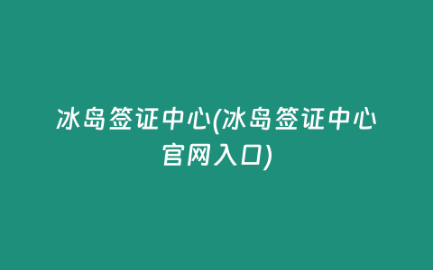 冰岛签证中心(冰岛签证中心官网入口)