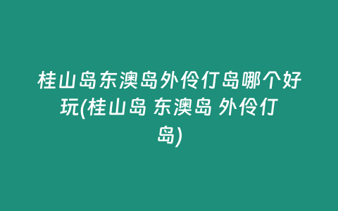 桂山岛东澳岛外伶仃岛哪个好玩(桂山岛 东澳岛 外伶仃岛)