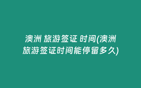 澳洲 旅游签证 时间(澳洲旅游签证时间能停留多久)