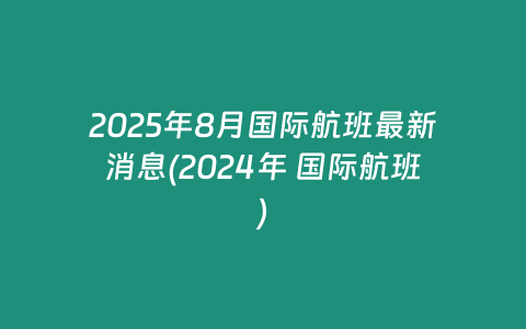 2025年8月国际航班最新消息(2024年 国际航班)