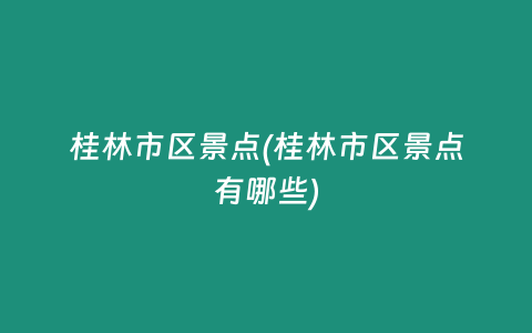 桂林市区景点(桂林市区景点有哪些)