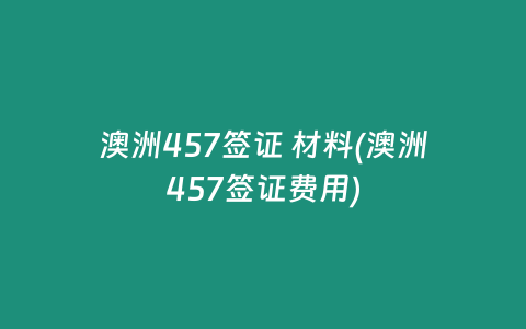 澳洲457签证 材料(澳洲457签证费用)