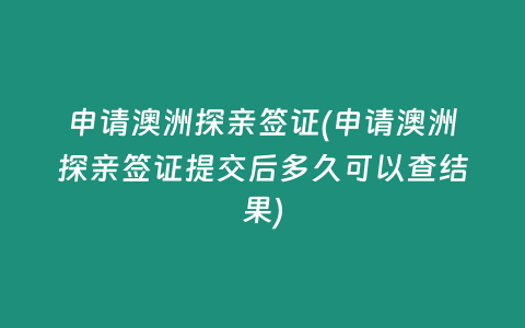 申请澳洲探亲签证(申请澳洲探亲签证提交后多久可以查结果)