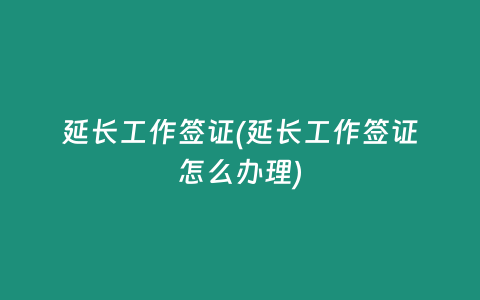 延长工作签证(延长工作签证怎么办理)