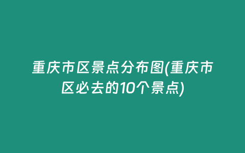 重庆市区景点分布图(重庆市区必去的10个景点)
