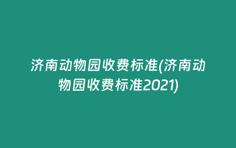 济南动物园收费标准(济南动物园收费标准2021)