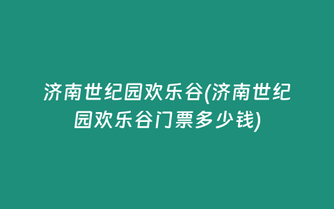 济南世纪园欢乐谷(济南世纪园欢乐谷门票多少钱)