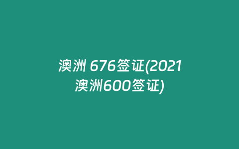 澳洲 676签证(2021澳洲600签证)