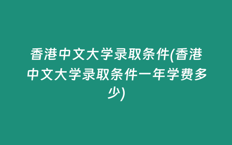 香港中文大学录取条件(香港中文大学录取条件一年学费多少)