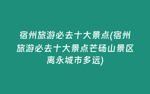 宿州旅游必去十大景点(宿州旅游必去十大景点芒砀山景区离永城市多远)