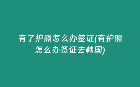有了护照怎么办签证(有护照怎么办签证去韩国)