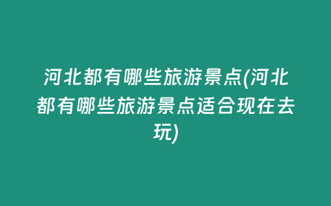 河北都有哪些旅游景点(河北都有哪些旅游景点适合现在去玩)