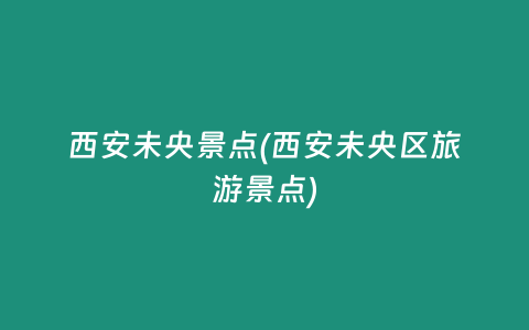 西安未央景点(西安未央区旅游景点)