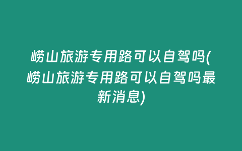 崂山旅游专用路可以自驾吗(崂山旅游专用路可以自驾吗最新消息)