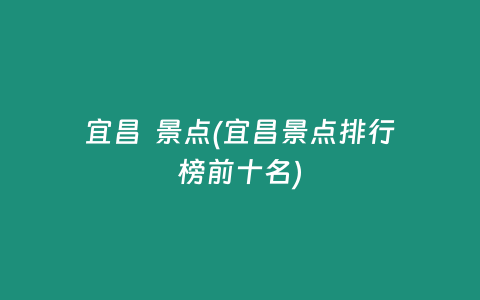 宜昌  景点(宜昌景点排行榜前十名)