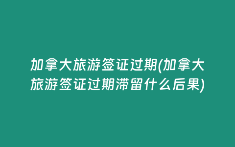 加拿大旅游签证过期(加拿大旅游签证过期滞留什么后果)