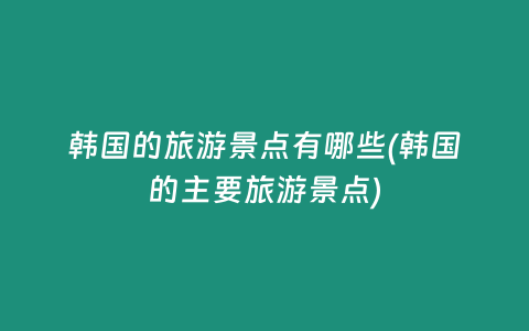 韩国的旅游景点有哪些(韩国的主要旅游景点)