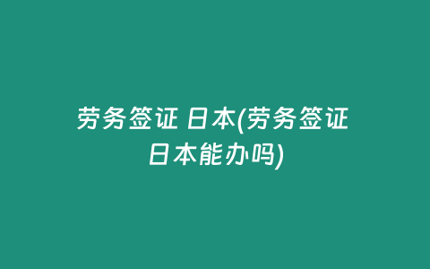 劳务签证 日本(劳务签证 日本能办吗)