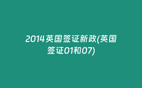 2014英国签证新政(英国签证01和07)