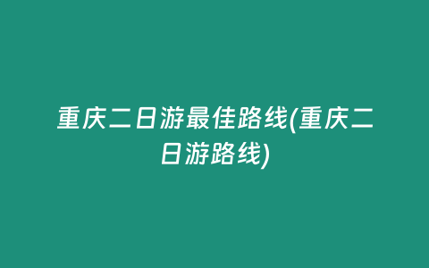 重庆二日游最佳路线(重庆二日游路线)