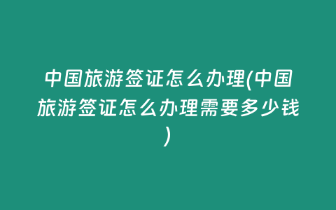 中国旅游签证怎么办理(中国旅游签证怎么办理需要多少钱)