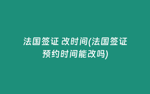法国签证 改时间(法国签证预约时间能改吗)