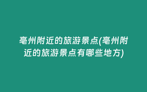亳州附近的旅游景点(亳州附近的旅游景点有哪些地方)