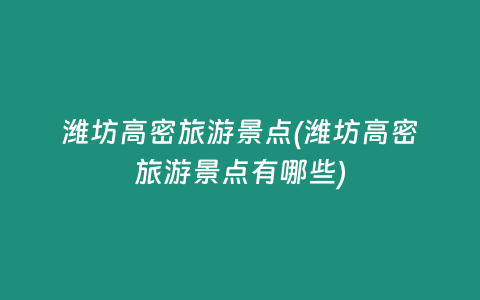 潍坊高密旅游景点(潍坊高密旅游景点有哪些)