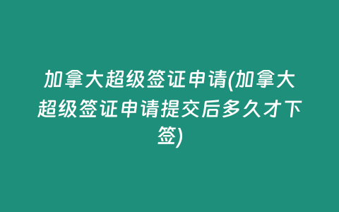 加拿大超级签证申请(加拿大超级签证申请提交后多久才下签)