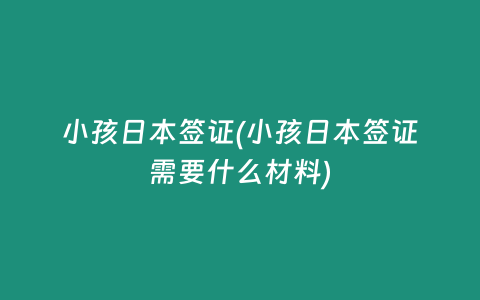 小孩日本签证(小孩日本签证需要什么材料)