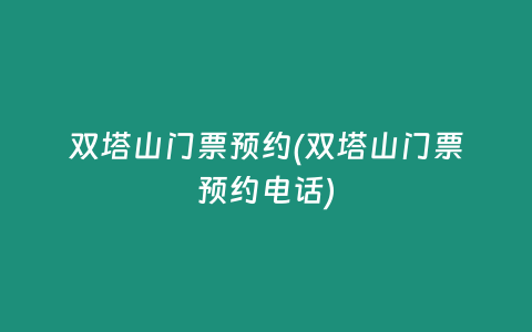 双塔山门票预约(双塔山门票预约电话)
