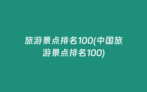 旅游景点排名100(中国旅游景点排名100)