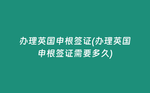 办理英国申根签证(办理英国申根签证需要多久)