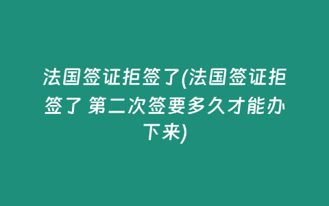 法国签证拒签了(法国签证拒签了 第二次签要多久才能办下来)