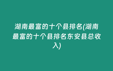 湖南最富的十个县排名(湖南最富的十个县排名东安县总收入)