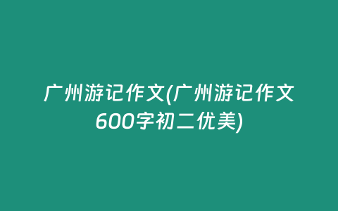 广州游记作文(广州游记作文600字初二优美)
