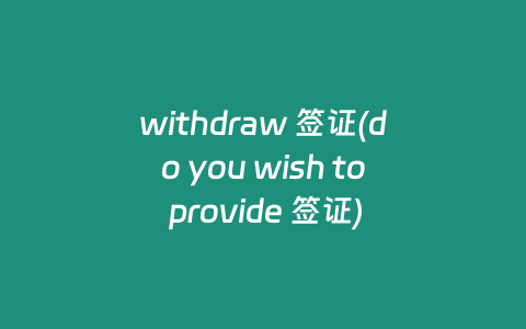 withdraw 签证(do you wish to provide 签证)