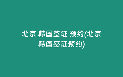 北京 韩国签证 预约(北京韩国签证预约)