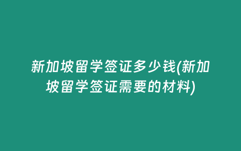 新加坡留学签证多少钱(新加坡留学签证需要的材料)